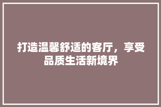 打造温馨舒适的客厅，享受品质生活新境界