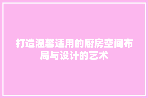打造温馨适用的厨房空间布局与设计的艺术