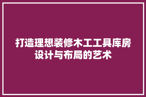 打造理想装修木工工具库房设计与布局的艺术