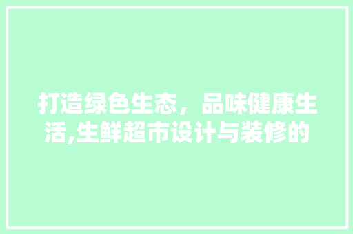 打造绿色生态，品味健康生活,生鲜超市设计与装修的完美融合