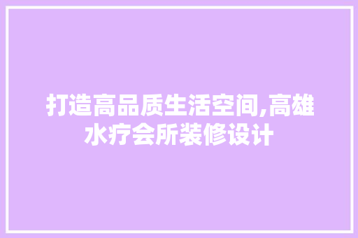 打造高品质生活空间,高雄水疗会所装修设计