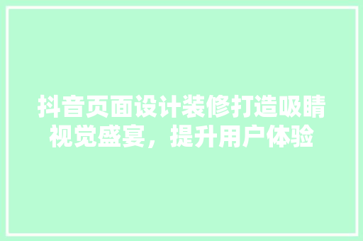 抖音页面设计装修打造吸睛视觉盛宴，提升用户体验