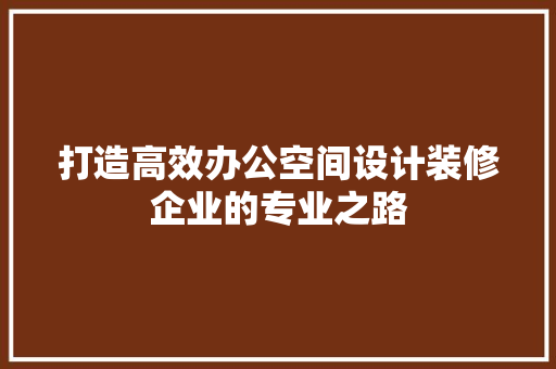 打造高效办公空间设计装修企业的专业之路