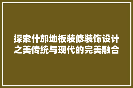探索什邡地板装修装饰设计之美传统与现代的完美融合