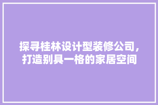 探寻桂林设计型装修公司，打造别具一格的家居空间