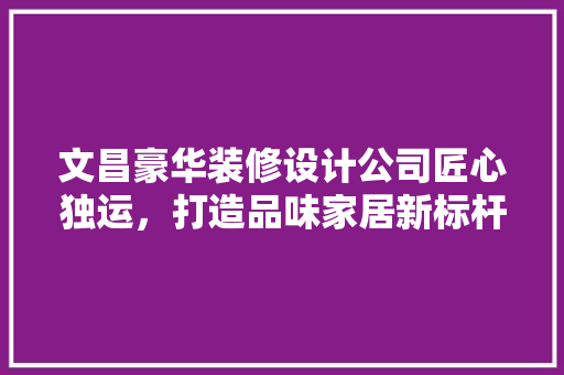 文昌豪华装修设计公司匠心独运，打造品味家居新标杆 玻璃门