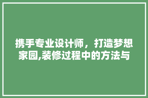 携手专业设计师，打造梦想家园,装修过程中的方法与感悟
