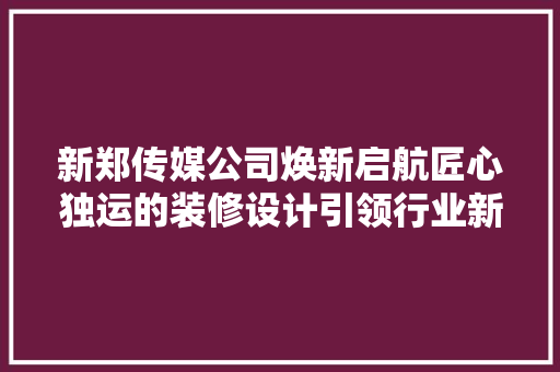 新郑传媒公司焕新启航匠心独运的装修设计引领行业新风尚