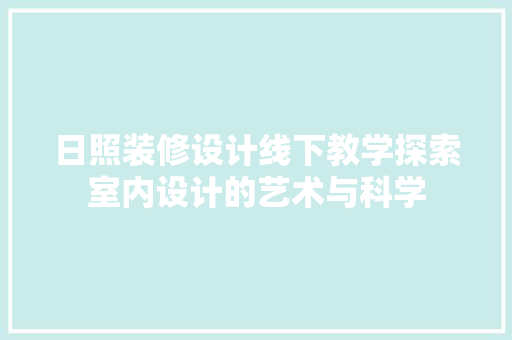 日照装修设计线下教学探索室内设计的艺术与科学
