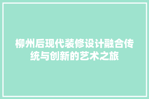 柳州后现代装修设计融合传统与创新的艺术之旅