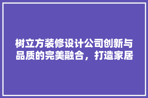 树立方装修设计公司创新与品质的完美融合，打造家居新风尚