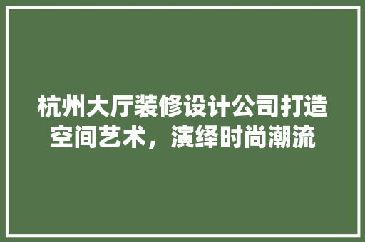 杭州大厅装修设计公司打造空间艺术，演绎时尚潮流