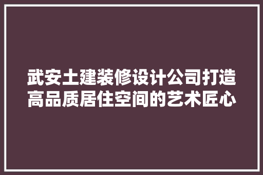 武安土建装修设计公司打造高品质居住空间的艺术匠心
