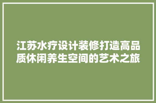 江苏水疗设计装修打造高品质休闲养生空间的艺术之旅