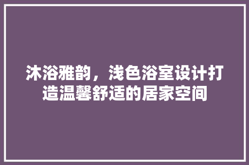 沐浴雅韵，浅色浴室设计打造温馨舒适的居家空间