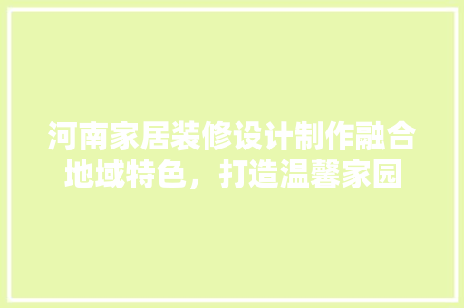 河南家居装修设计制作融合地域特色，打造温馨家园