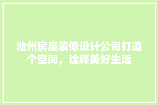 池州房屋装修设计公司打造个空间，诠释美好生活