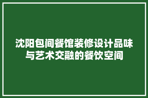 沈阳包间餐馆装修设计品味与艺术交融的餐饮空间