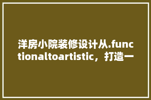 洋房小院装修设计从.functionaltoartistic，打造一方宜居雅境