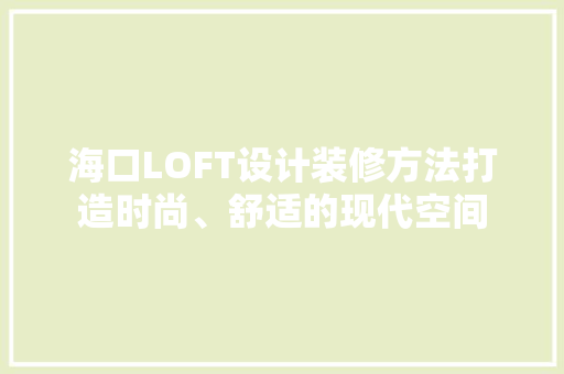海口LOFT设计装修方法打造时尚、舒适的现代空间