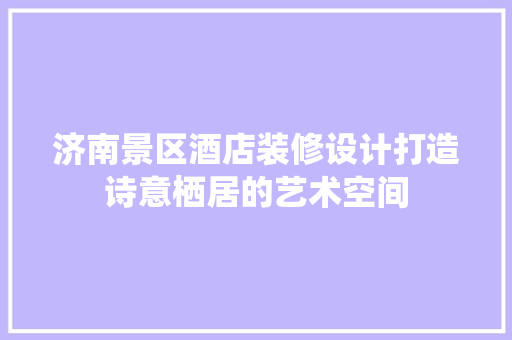 济南景区酒店装修设计打造诗意栖居的艺术空间