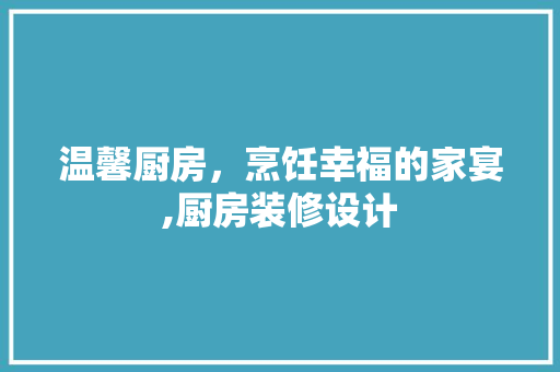 温馨厨房，烹饪幸福的家宴,厨房装修设计