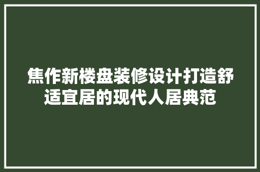焦作新楼盘装修设计打造舒适宜居的现代人居典范