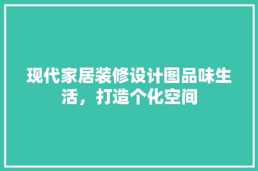 现代家居装修设计图品味生活，打造个化空间