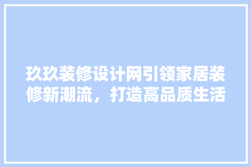 玖玖装修设计网引领家居装修新潮流，打造高品质生活空间