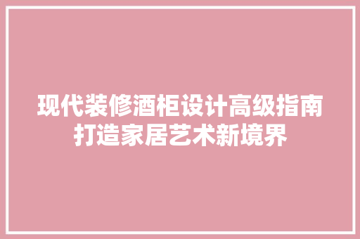 现代装修酒柜设计高级指南打造家居艺术新境界