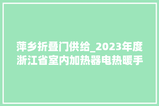 萍乡折叠门供给_2023年度浙江省室内加热器电热暖手器毛针织品等27种流利领域产品质量监督抽查情况的通知布告