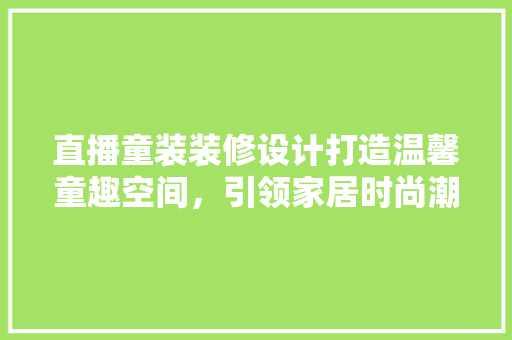 直播童装装修设计打造温馨童趣空间，引领家居时尚潮流