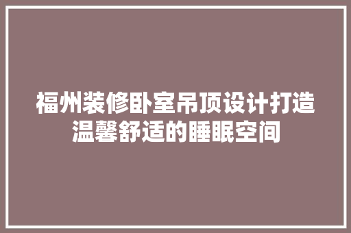 福州装修卧室吊顶设计打造温馨舒适的睡眠空间