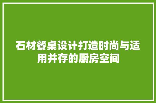 石材餐桌设计打造时尚与适用并存的厨房空间