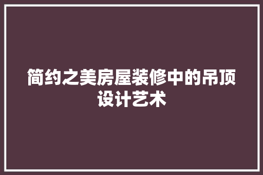 简约之美房屋装修中的吊顶设计艺术