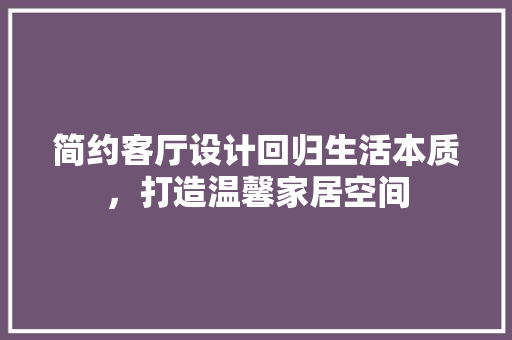 简约客厅设计回归生活本质，打造温馨家居空间