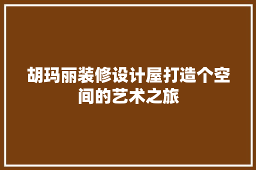 胡玛丽装修设计屋打造个空间的艺术之旅