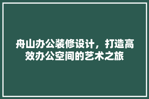 舟山办公装修设计，打造高效办公空间的艺术之旅