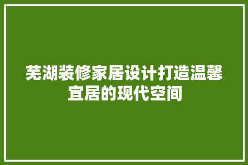芜湖装修家居设计打造温馨宜居的现代空间