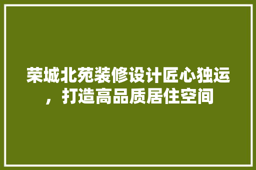 荣城北苑装修设计匠心独运，打造高品质居住空间