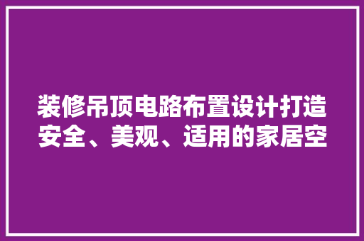 装修吊顶电路布置设计打造安全、美观、适用的家居空间