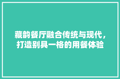 藏韵餐厅融合传统与现代，打造别具一格的用餐体验