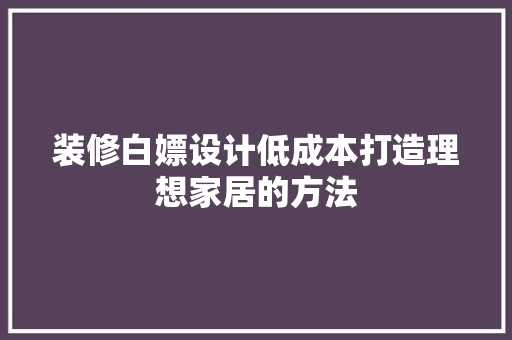 装修白嫖设计低成本打造理想家居的方法