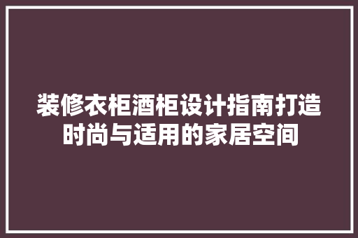 装修衣柜酒柜设计指南打造时尚与适用的家居空间