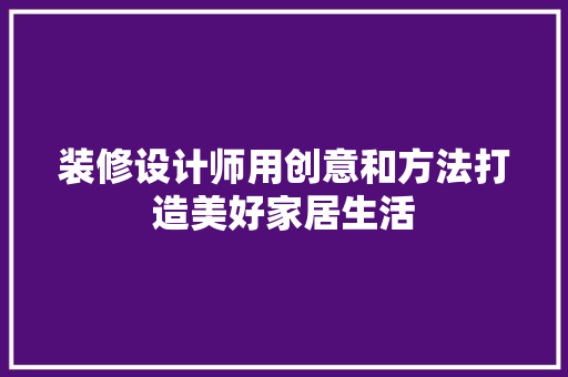 装修设计师用创意和方法打造美好家居生活