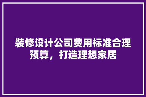 装修设计公司费用标准合理预算，打造理想家居
