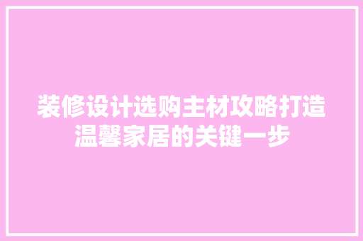 装修设计选购主材攻略打造温馨家居的关键一步
