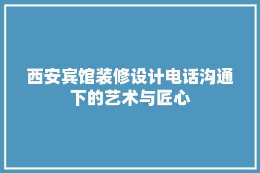 西安宾馆装修设计电话沟通下的艺术与匠心