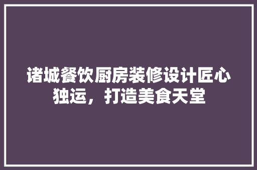 诸城餐饮厨房装修设计匠心独运，打造美食天堂