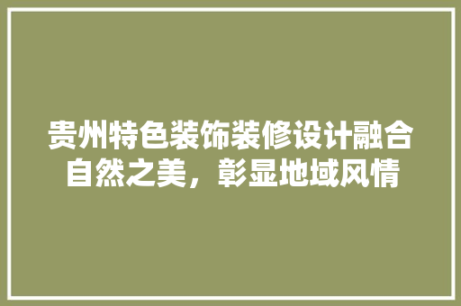 贵州特色装饰装修设计融合自然之美，彰显地域风情
